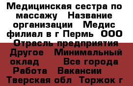 Медицинская сестра по массажу › Название организации ­ Медис филиал в г.Пермь, ООО › Отрасль предприятия ­ Другое › Минимальный оклад ­ 1 - Все города Работа » Вакансии   . Тверская обл.,Торжок г.